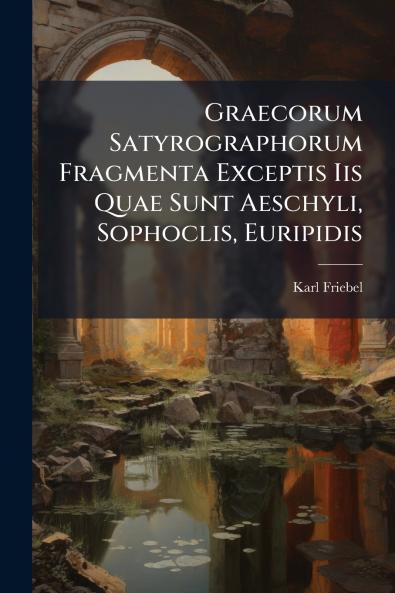 Graecorum Satyrographorum Fragmenta Exceptis Iis Quae Sunt Aeschyli Sophoclis Euripidis
