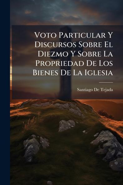 Voto Particular Y Discursos Sobre El Diezmo Y Sobre La Propriedad De Los Bienes De La Iglesia