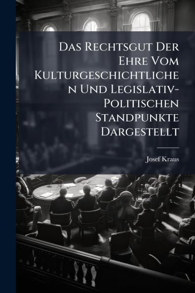 Das Rechtsgut Der Ehre Vom Kulturgeschichtlichen Und Legislativ-Politischen Standpunkte Dargestellt