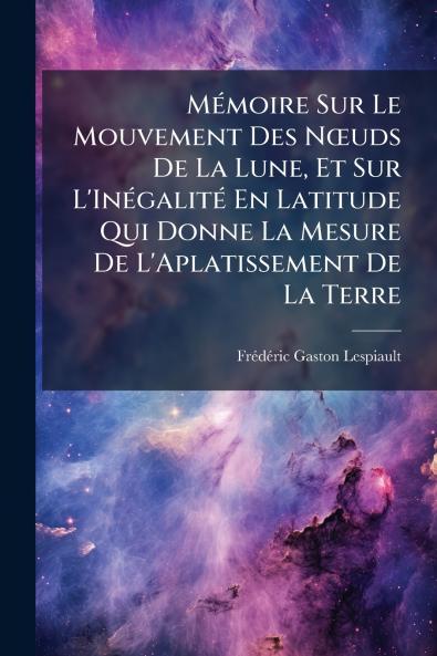 Mémoire Sur Le Mouvement Des Nœuds De La Lune Et Sur L'Inégalité En Latitude Qui Donne La Mesure De L'Aplatissement De La Terre