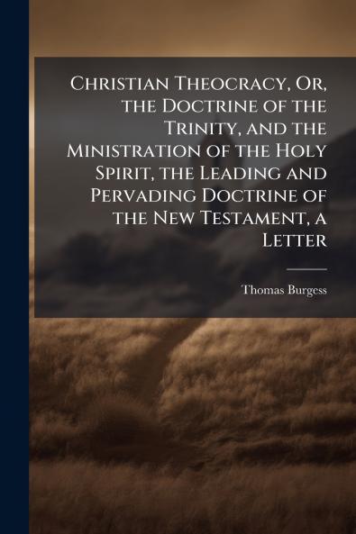 Christian Theocracy Or the Doctrine of the Trinity and the Ministration of the Holy Spirit the Leading and Pervading Doctrine of the New Testament a Letter