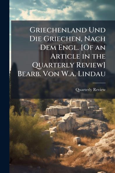 Griechenland Und Die Griechen Nach Dem Engl. [Of an Article in the Quarterly Review] Bearb. Von W.a. Lindau