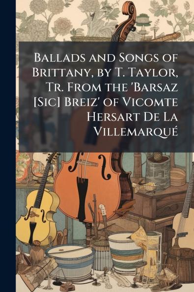 Ballads and Songs of Brittany by T. Taylor Tr. From the 'Barsaz [Sic] Breiz' of Vicomte Hersart De La Villemarqué