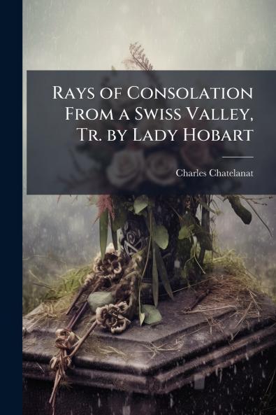 Rays of Consolation From a Swiss Valley Tr. by Lady Hobart