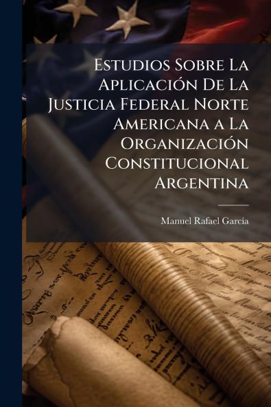 Estudios Sobre La Aplicación De La Justicia Federal Norte Americana a La Organización Constitucional Argentina
