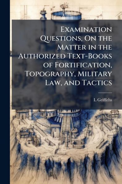 Examination Questions On the Matter in the Authorized Text-Books of Fortification Topography Military Law and Tactics