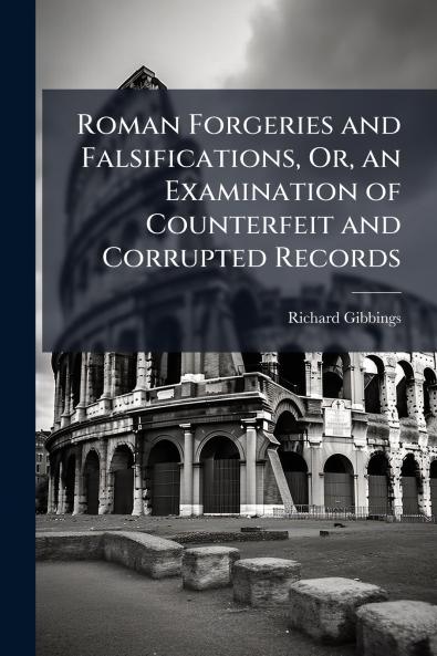 Roman Forgeries and Falsifications Or an Examination of Counterfeit and Corrupted Records
