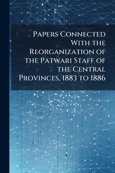 Papers Connected With the Reorganization of the Patwari Staff of the Central Provinces 1883 to 1886