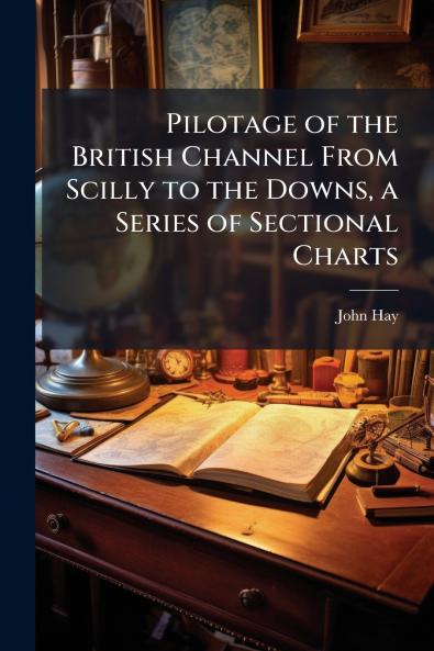 Pilotage of the British Channel From Scilly to the Downs a Series of Sectional Charts