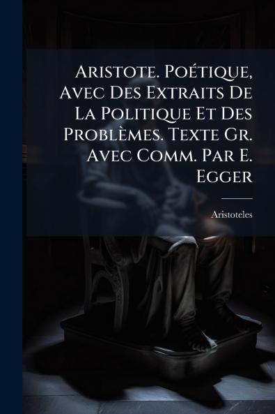 Aristote. Poétique Avec Des Extraits De La Politique Et Des Problèmes. Texte Gr. Avec Comm. Par E. Egger