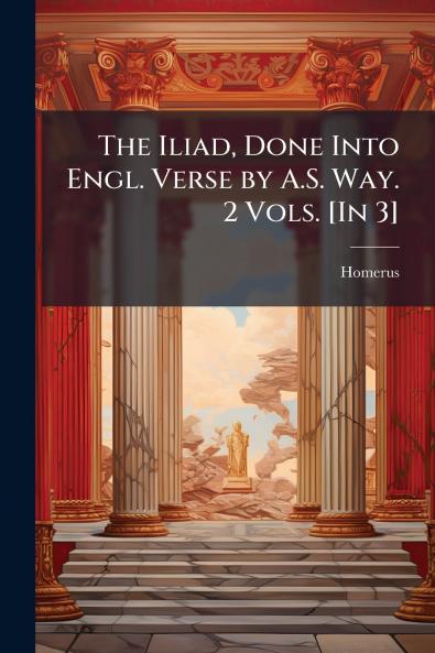 The Iliad Done Into Engl. Verse by A.S. Way. 2 Vols. [In 3]