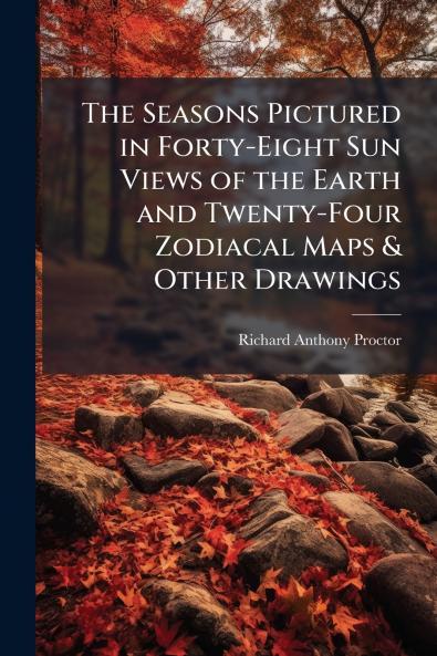 The Seasons Pictured in Forty-Eight Sun Views of the Earth and Twenty-Four Zodiacal Maps & Other Drawings