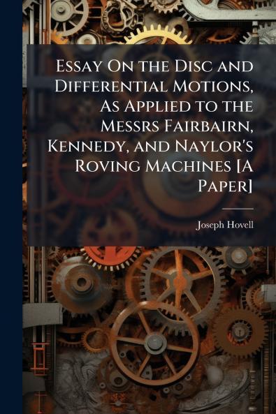 Essay On the Disc and Differential Motions As Applied to the Messrs Fairbairn Kennedy and Naylor's Roving Machines [A Paper]