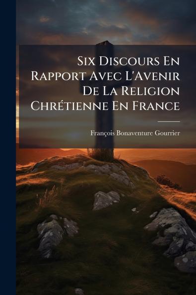 Six Discours En Rapport Avec L'Avenir De La Religion Chrétienne En France