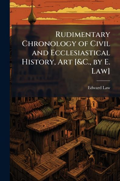 Rudimentary Chronology of Civil and Ecclesiastical History Art [&C. by E. Law]