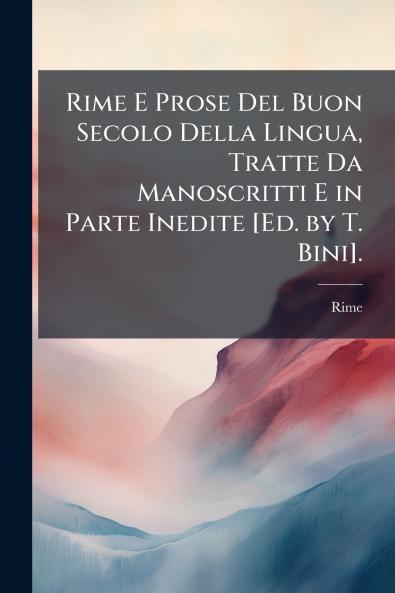 Rime E Prose Del Buon Secolo Della Lingua Tratte Da Manoscritti E in Parte Inedite [Ed. by T. Bini].