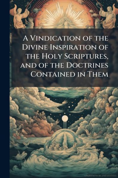 A Vindication of the Divine Inspiration of the Holy Scriptures and of the Doctrines Contained in Them