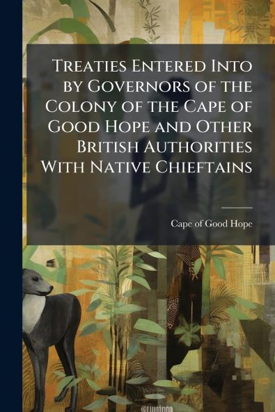 Treaties Entered Into by Governors of the Colony of the Cape of Good Hope and Other British Authorities With Native Chieftains