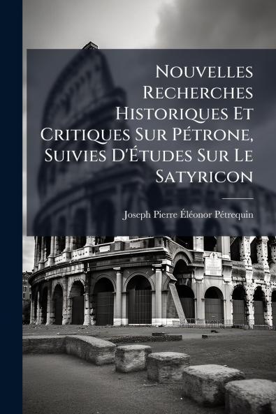 Nouvelles Recherches Historiques Et Critiques Sur Pétrone Suivies D'Études Sur Le Satyricon
