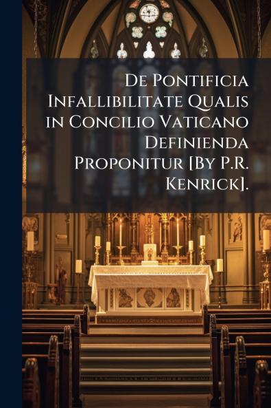 De Pontificia Infallibilitate Qualis in Concilio Vaticano Definienda Proponitur [By P.R. Kenrick].