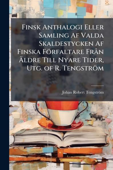 Finsk Anthalogi Eller Samling Af Valda Skaldestycken Af Finska Förfaltare Från Äldre Till Nyare Tider Utg. of R. Tengström