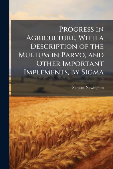 Progress in Agriculture With a Description of the Multum in Parvo and Other Important Implements by Sigma