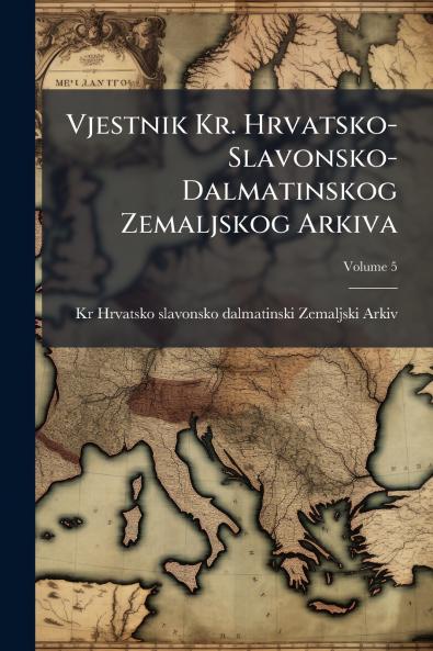 Vjestnik Kr. Hrvatsko-Slavonsko-Dalmatinskog Zemaljskog Arkiva; Volume 5