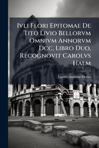 Ivli Flori Epitomae De Tito Livio Bellorvm Omnivm Annorvm Dcc Libro Duo Recognovit Carolvs Halm