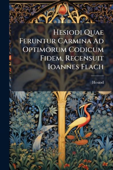Hesiodi Quae Feruntur Carmina Ad Optimorum Codicum Fidem Recensuit Ioannes Flach