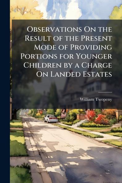 Observations On the Result of the Present Mode of Providing Portions for Younger Children by a Charge On Landed Estates