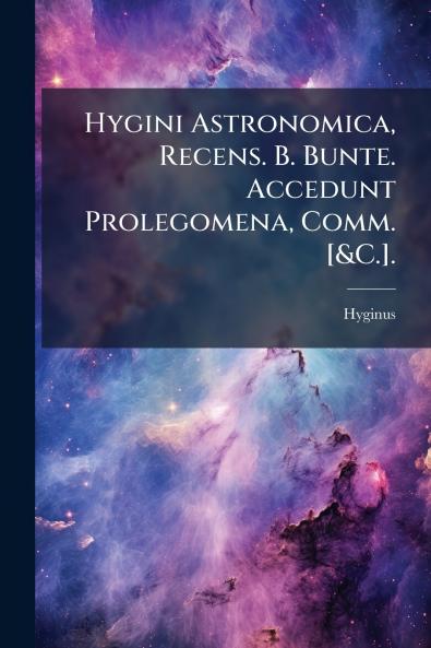 Hygini Astronomica Recens. B. Bunte. Accedunt Prolegomena Comm. [&C.].