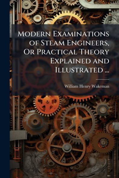 Modern Examinations of Steam Engineers Or Practical Theory Explained and Illustrated ...