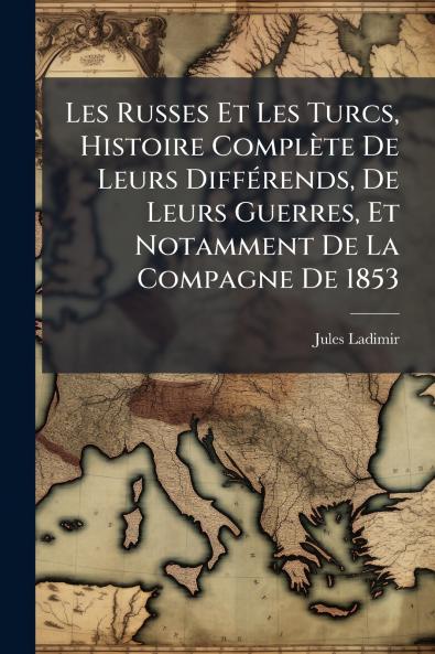 Les Russes Et Les Turcs Histoire Complète De Leurs Différends De Leurs Guerres Et Notamment De La Compagne De 1853