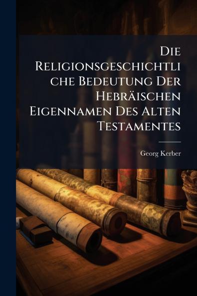 Die Religionsgeschichtliche Bedeutung Der Hebräischen Eigennamen Des Alten Testamentes