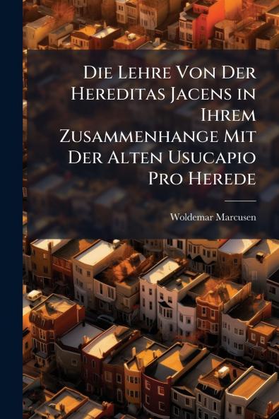 Die Lehre Von Der Hereditas Jacens in Ihrem Zusammenhange Mit Der Alten Usucapio Pro Herede