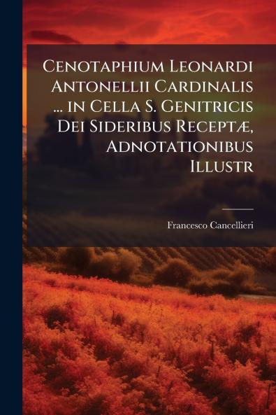 Cenotaphium Leonardi Antonellii Cardinalis ... in Cella S. Genitricis Dei Sideribus Receptæ Adnotationibus Illustr
