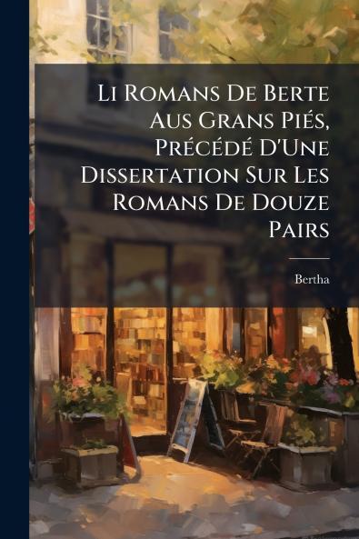 Li Romans De Berte Aus Grans Piés Précédé D'Une Dissertation Sur Les Romans De Douze Pairs