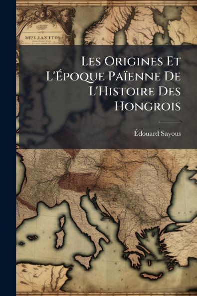 Les Origines Et L'Époque Païenne De L'Histoire Des Hongrois