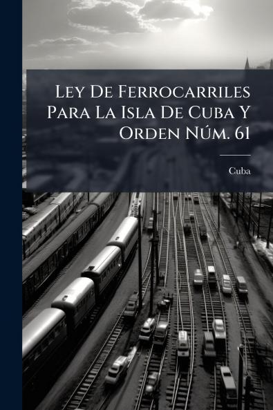 Ley De Ferrocarriles Para La Isla De Cuba Y Orden Núm. 61