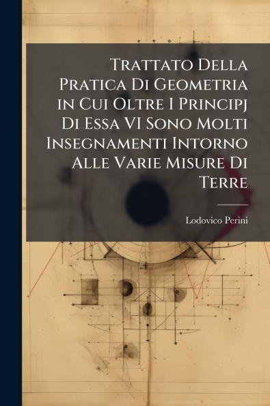 Trattato Della Pratica Di Geometria in Cui Oltre I Principj Di Essa VI Sono Molti Insegnamenti Intorno Alle Varie Misure Di Terre