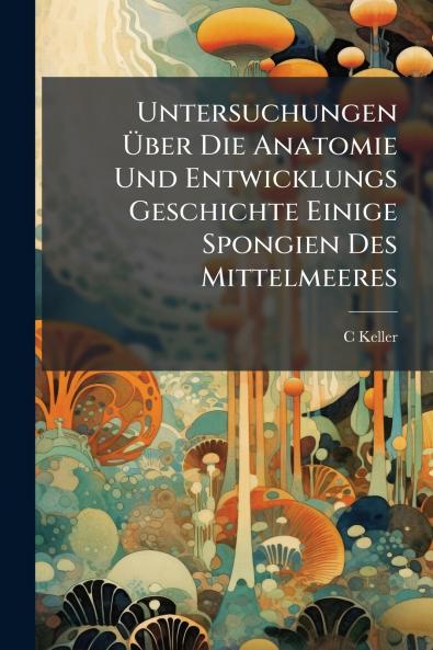 Untersuchungen Über Die Anatomie Und Entwicklungs Geschichte Einige Spongien Des Mittelmeeres