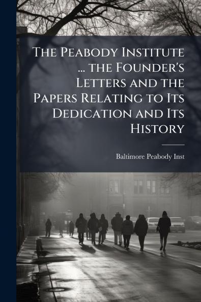 The Peabody Institute ... the Founder's Letters and the Papers Relating to Its Dedication and Its History