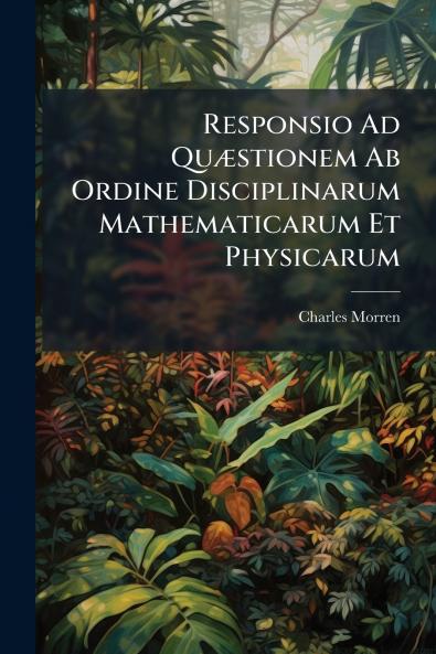 Responsio Ad Quæstionem Ab Ordine Disciplinarum Mathematicarum Et Physicarum