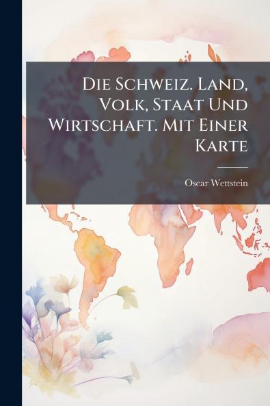 Die Schweiz. Land Volk Staat Und Wirtschaft. Mit Einer Karte