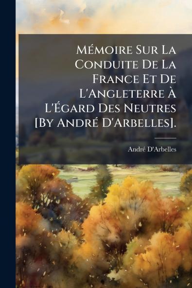 Mémoire Sur La Conduite De La France Et De L'Angleterre À L'Égard Des Neutres [By André D'Arbelles].