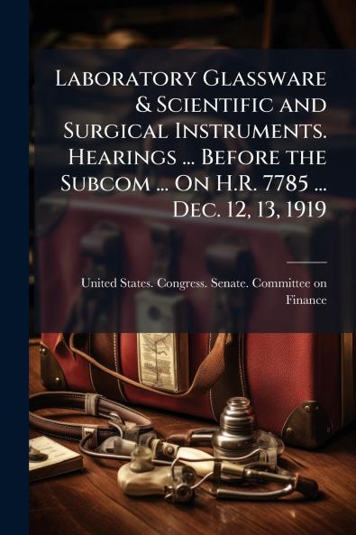 Laboratory Glassware & Scientific and Surgical Instruments. Hearings ... Before the Subcom ... On H.R. 7785 ... Dec. 12 13 1919