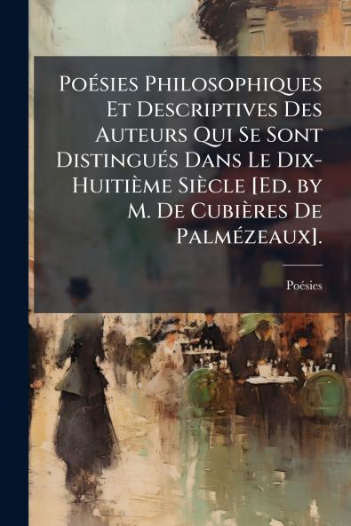 Poésies Philosophiques Et Descriptives Des Auteurs Qui Se Sont Distingués Dans Le Dix-Huitième Siècle [Ed. by M. De Cubières De Palmézeaux].