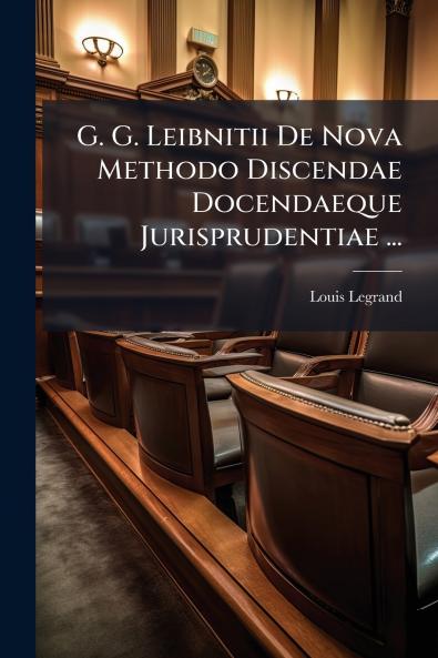 G. G. Leibnitii De Nova Methodo Discendae Docendaeque Jurisprudentiae ...