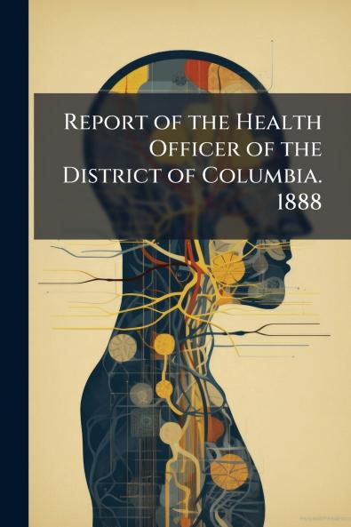 Report of the Health Officer of the District of Columbia. 1888