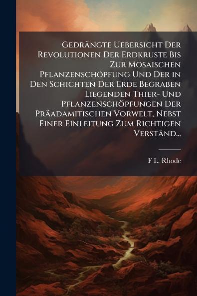 Gedrängte Uebersicht Der Revolutionen Der Erdkruste Bis Zur Mosaischen Pflanzenschöpfung Und Der in Den Schichten Der Erde Begraben Liegenden Thier- Und Pflanzenschöpfungen Der Präadamitischen Vorwelt Nebst Einer Einleitung Zum Richtigen Verständ...